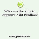 Who was the king to organize Asht Pradhan?