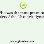 Who was the most prominent ruler of the Chandela dynasty?