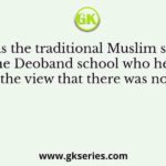 Who was the traditional Muslim scholar of the Deoband school who held the view that there was no