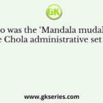 Who was the ‘Mandala mudali’ in the Chola administrative set up?