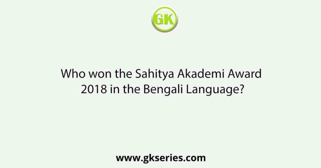 Who won the Sahitya Akademi Award 2018 in the Bengali Language?