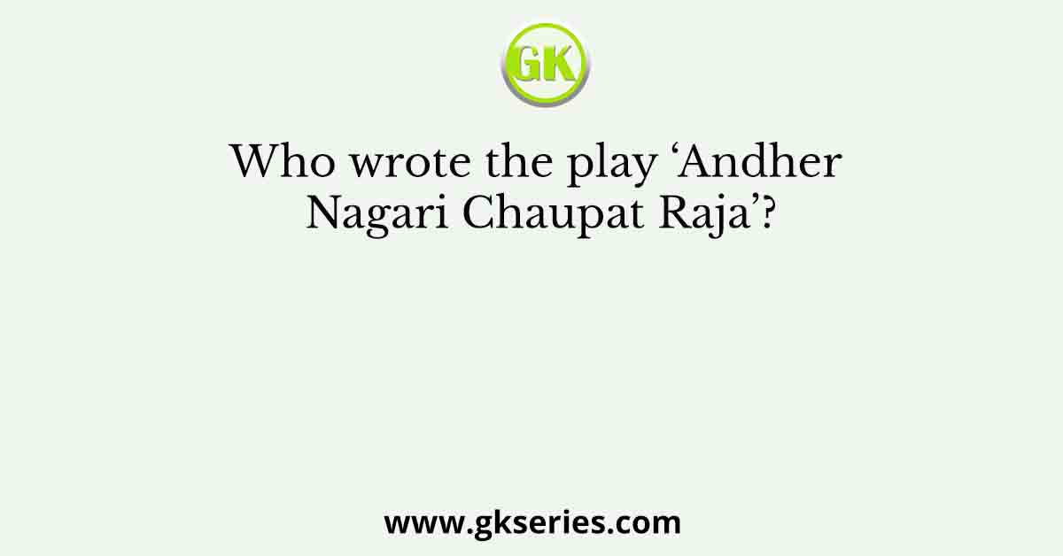 Who wrote the play ‘Andher Nagari Chaupat Raja’?