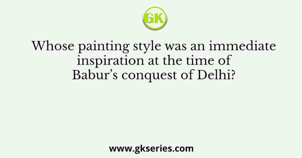 Whose painting style was an immediate inspiration at the time of Babur’s conquest of Delhi?