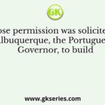 Whose permission was solicited by Albuquerque, the Portuguese Governor, to build