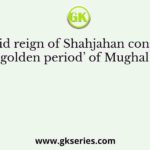 Why did reign of Shahjahan considered as the ‘golden period’ of Mughal empire