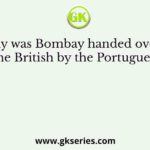 Why was Bombay handed over to the British by the Portuguese?