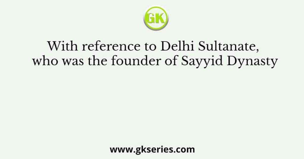 With reference to Delhi Sultanate, who was the founder of Sayyid Dynasty