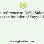 With reference to Delhi Sultanate, who was the founder of Sayyid Dynasty