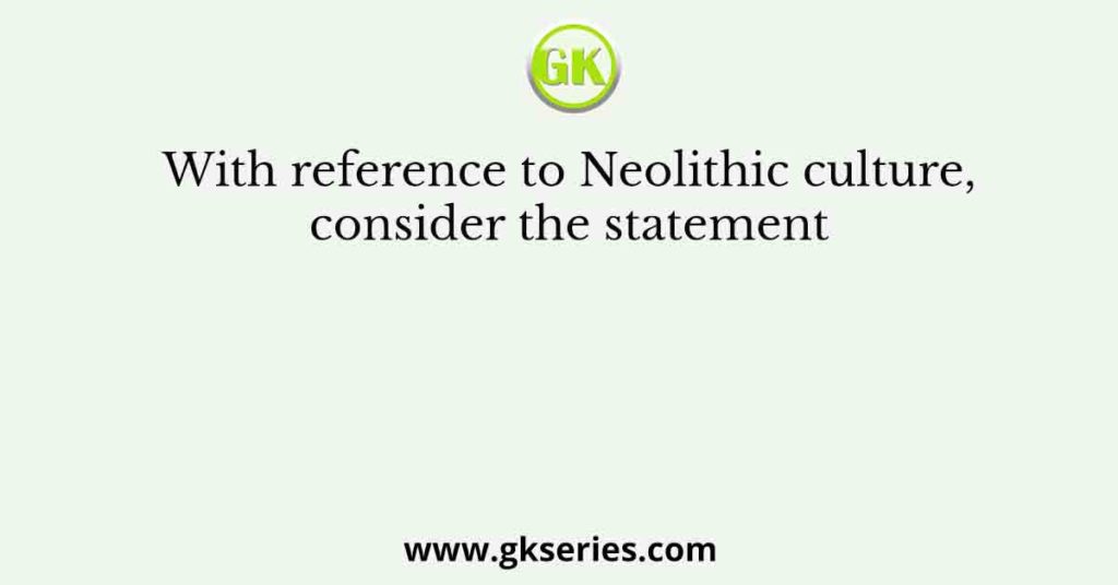 With reference to Neolithic culture, consider the statement