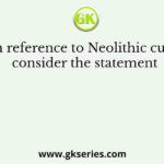 With reference to Neolithic culture, consider the statement