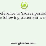 With reference to Yadava period, which of the following statement is not true