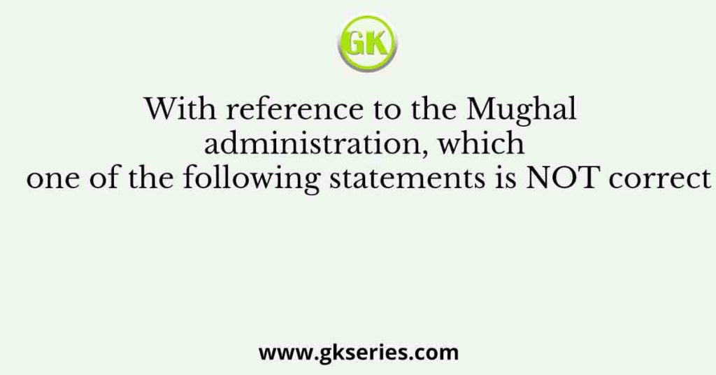 With reference to the Mughal administration, which one of the following statements is NOT correct