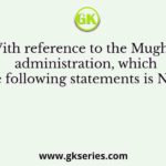 With reference to the Mughal administration, which one of the following statements is NOT correct