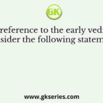 With reference to the early vedic age, consider the following statements