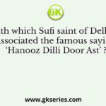 With which Sufi saint of Delhi is associated the famous saying ‘Hanooz Dilli Door Ast’ ?