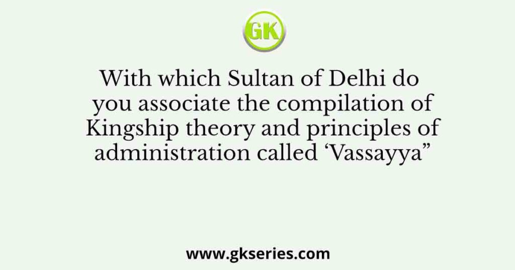 With which Sultan of Delhi do you associate the compilation of Kingship theory and principles of administration called ‘Vassayya”