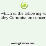 With which of the following was the Whitley Commission concerned?