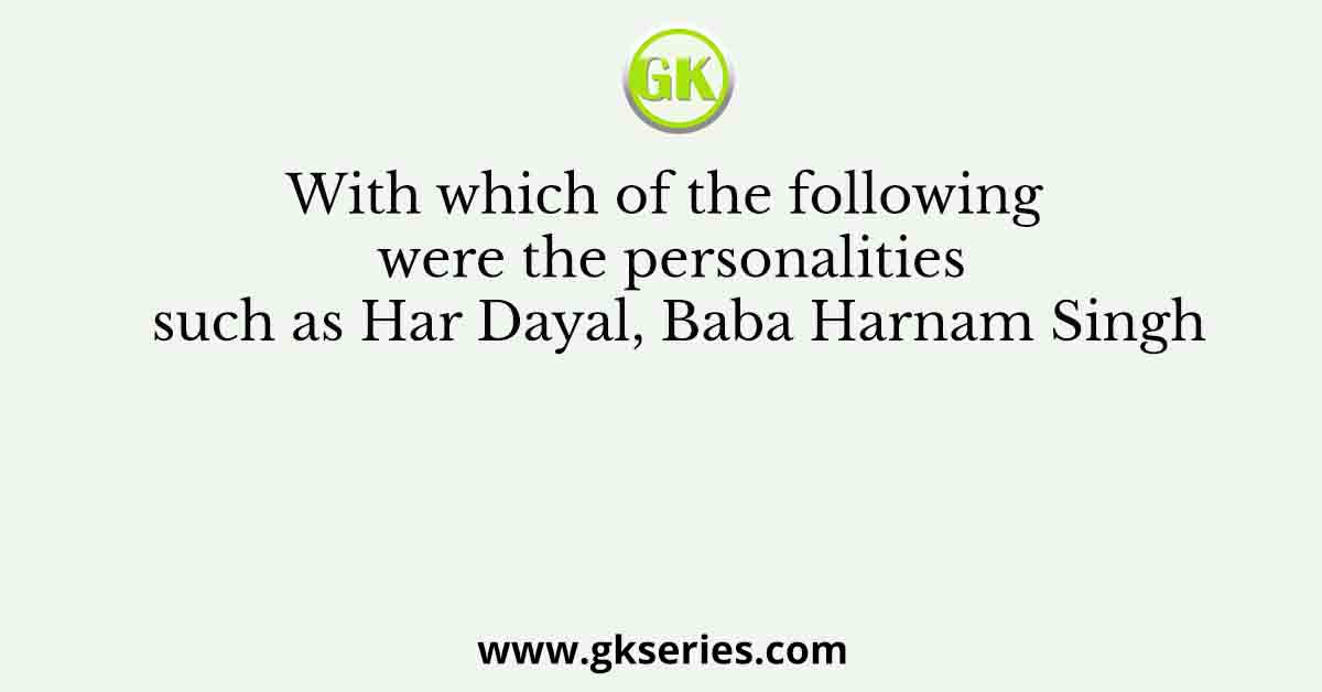 With which of the following were the personalities such as Har Dayal, Baba Harnam Singh
