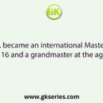 ............... became an international Master at the age of 16 and a grandmaster at the age of 19.