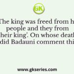 ‘The king was freed from his people and they from their king’. On whose death did Badauni comment this