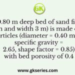 A 0.80 m deep bed of sand filter (length 4 m and width 3 m) is made of uniform particles (diameter = 0.40 mm, specific gravity = 2.65, shape factor = 0.85) with bed porosity of 0.4
