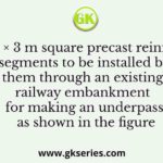 A 3 m × 3 m square precast reinforced concrete segments to be installed by pushing them through an existing railway embankment for making an underpass as shown in the figure