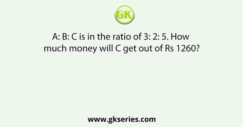 A: B: C is in the ratio of 3: 2: 5. How much money will C get out of Rs 1260?