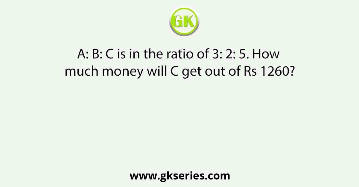 A: B: C is in the ratio of 3: 2: 5. How much money will C get out of Rs 1260?