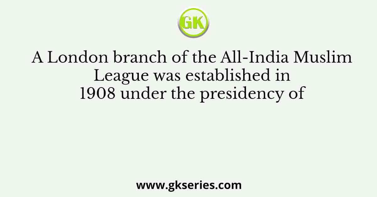 A London branch of the All-India Muslim League was established in 1908 under the presidency of
