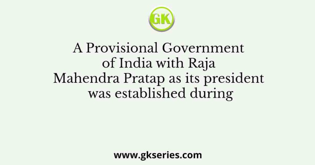 A Provisional Government of India with Raja Mahendra Pratap as its president was established during