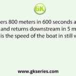 A boat covers 800 meters in 600 seconds against the stream and returns downstream in 5 minutes. What is the speed of the boat in still water?