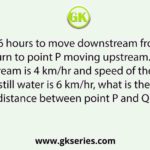 A boat takes 6 hours to move downstream from point P to Q and to return to point P moving upstream. If the speed of the stream is 4 km/hr and speed of the boat in still water is 6 km/hr, what is the distance between point P and Q?