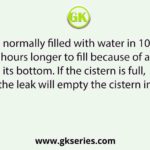 A cistern is normally filled with water in 10 hours but takes 5 hours longer to fill because of a leak in its bottom. If the cistern is full, the leak will empty the cistern in