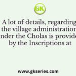A lot of details, regarding the village administration under the Cholas is provided by the Inscriptions at