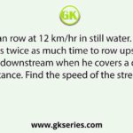 A man can row at 12 km/hr in still water. He finds that he takes twice as much time to row upstream than to row downstream when he covers a certain distance. Find the speed of the stream.