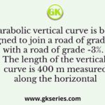 A parabolic vertical curve is being designed to join a road of grade +5% with a road of grade -3%. The length of the vertical curve is 400 m measured along the horizontal