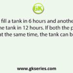A pipe can fill a tank in 6 hours and another pipe can empty the tank in 12 hours. If both the pipes are opened at the same time, the tank can be filled in
