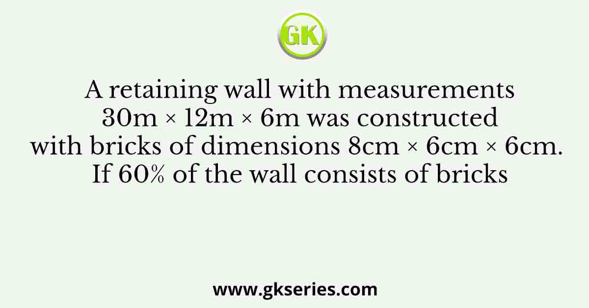 A retaining wall with measurements 30m × 12m × 6m was constructed with bricks of dimensions 8cm × 6cm × 6cm. If 60% of the wall consists of bricks