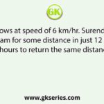 A river flows at speed of 6 km/hr. Surendra swims downstream for some distance in just 12 hours. But he takes 18 hours to return the same distance upstream.
