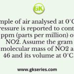 A sample of air analysed at 0°C and 1 atm pressure is reported to contain 0.02 ppm (parts per million) of NO2. Assume the gram molecular mass of NO2 as 46 and its volume at 0°C