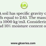 A soil has specific gravity of its solids equal to 2.65. The mass density of water is 1000 kg/m3. Considering zero air voids and 10% moisture content of the soil