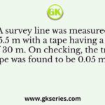 A survey line was measured to be 285.5 m with a tape having a nominal length of 30 m. On checking, the true length of the tape was found to be 0.05 m too short