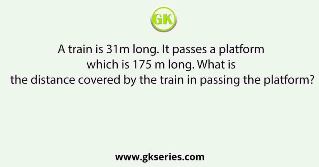 A train is 31m long. It passes a platform which is 175 m long. What is the distance covered by the train in passing the platform?