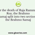 After the death of Raja Rammohan Roy, the Brahmo Samaj split into two sections; the Brahmo Samaj