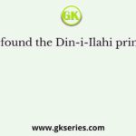 Akbar found the Din-i-Ilahi primarily to