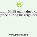 Alauddin Khilji maintained control on price during his reign because
