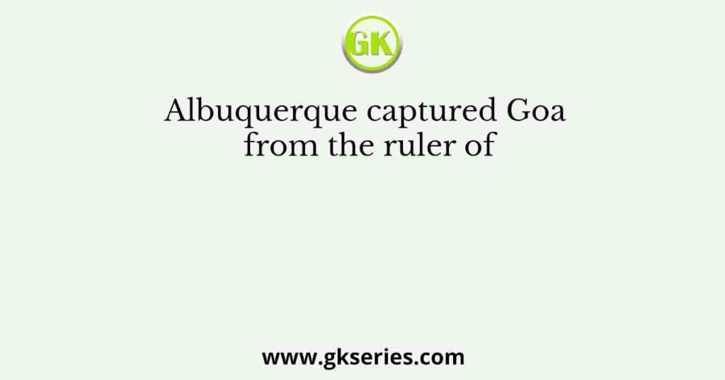Albuquerque captured Goa from the ruler of