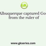Albuquerque captured Goa from the ruler of