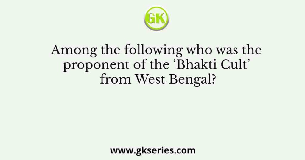 Among the following who was the proponent of the ‘Bhakti Cult’ from West Bengal?