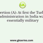 Assertion (A): At first the Turkish administration in India was essentially military